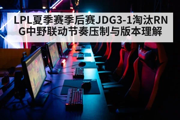 LPL夏季赛季后赛JDG3-1淘汰RNG中野联动节奏压制与版本理解