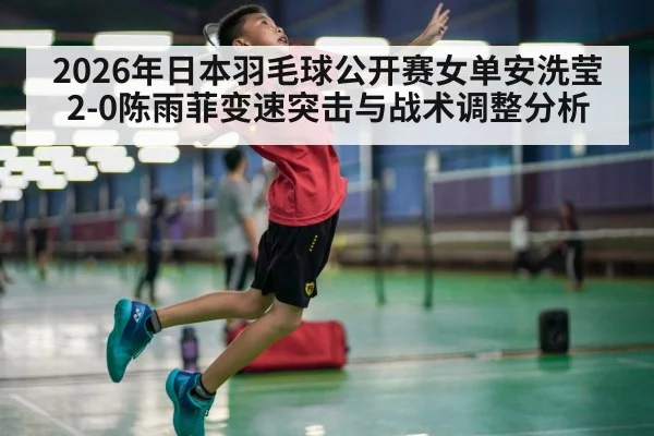 2026年日本羽毛球公开赛女单安洗莹2-0陈雨菲变速突击与战术调整分析