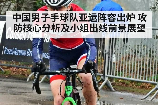 中国男子手球队亚运阵容出炉 攻防核心分析及小组出线前景展望