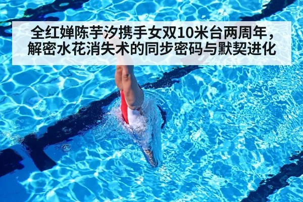 全红婵陈芋汐携手女双10米台两周年,解密水花消失术的同步密码与默契进化